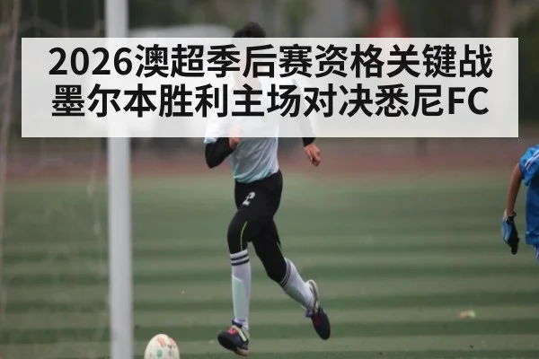 2026澳超季后赛资格关键战 墨尔本胜利主场对决悉尼FC